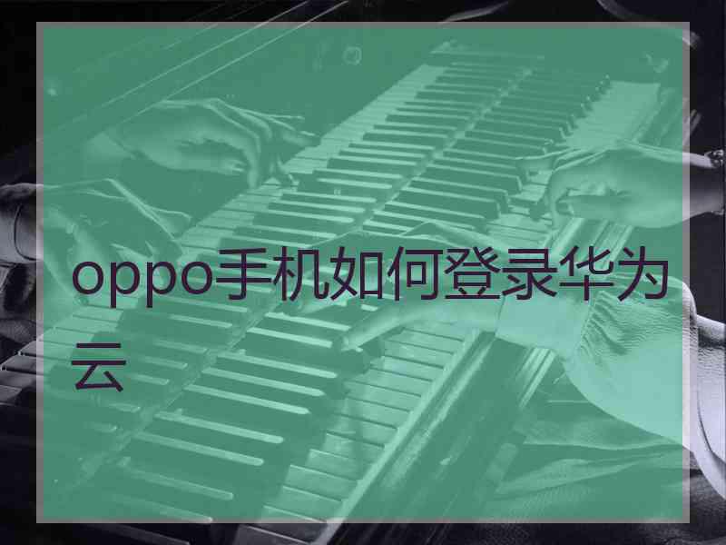oppo手机如何登录华为云