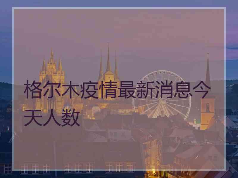 格尔木疫情最新消息今天人数