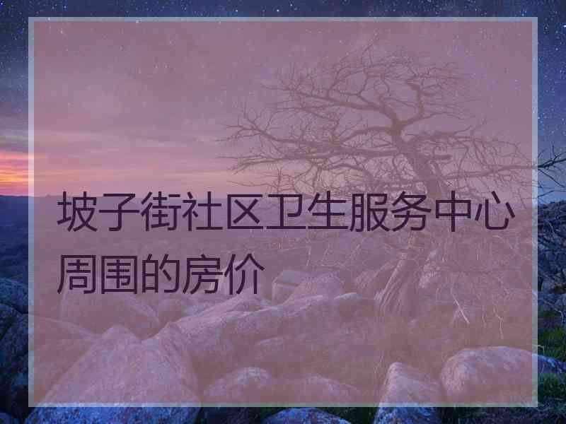 坡子街社区卫生服务中心周围的房价