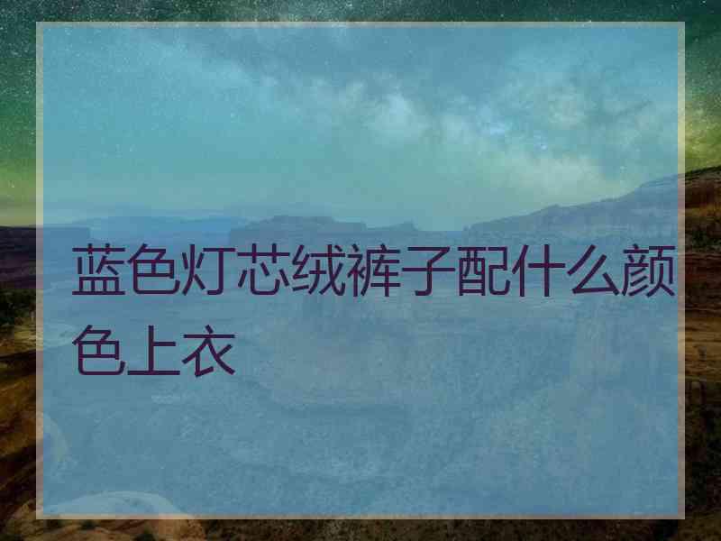 蓝色灯芯绒裤子配什么颜色上衣