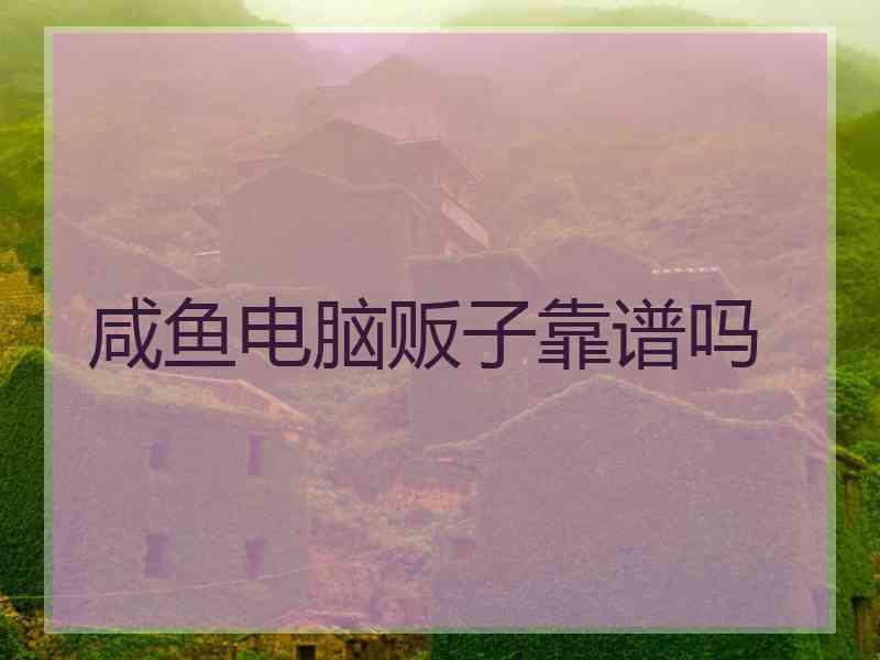 咸鱼电脑贩子靠谱吗