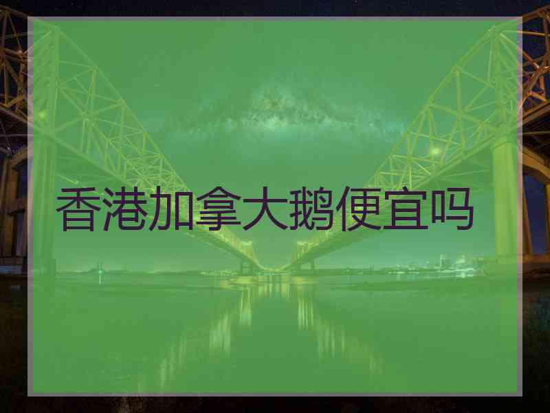 香港加拿大鹅便宜吗