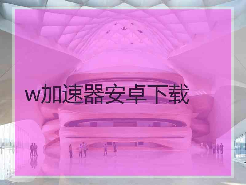 w加速器安卓下载