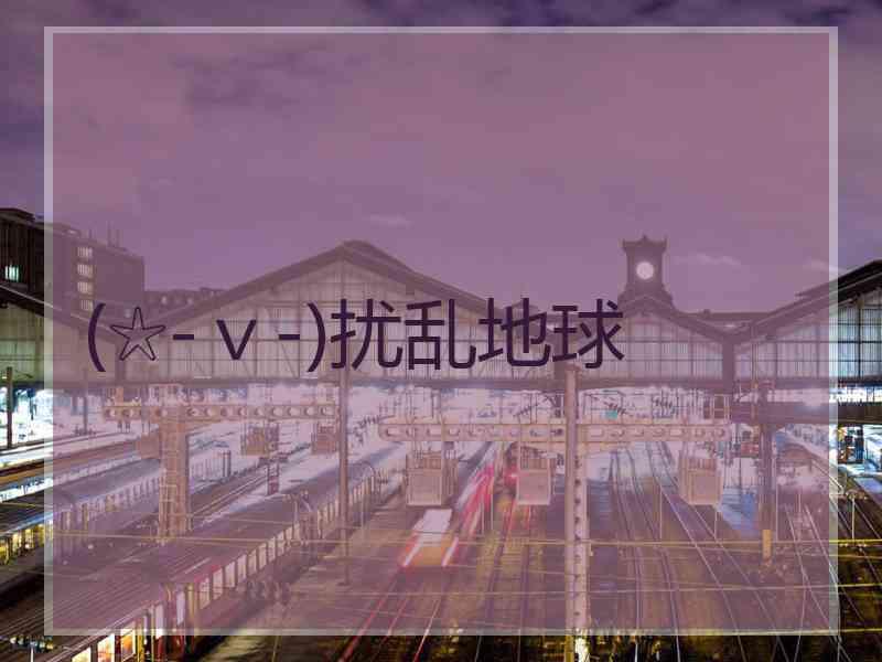 (☆-ｖ-)扰乱地球