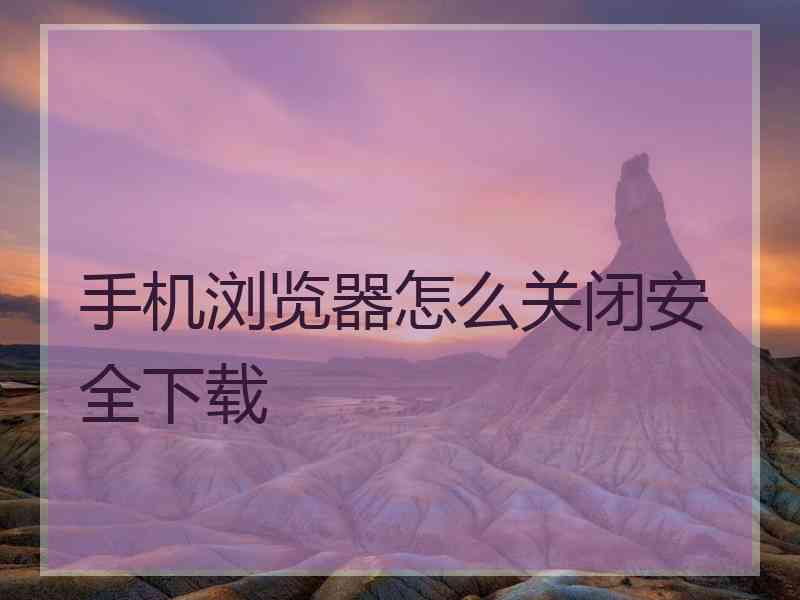 手机浏览器怎么关闭安全下载