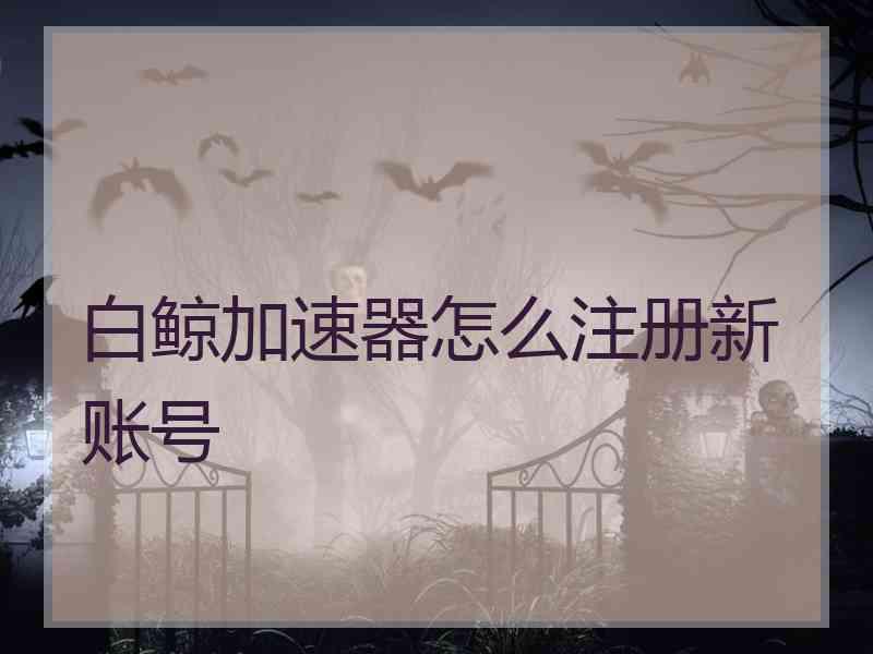 白鲸加速器怎么注册新账号