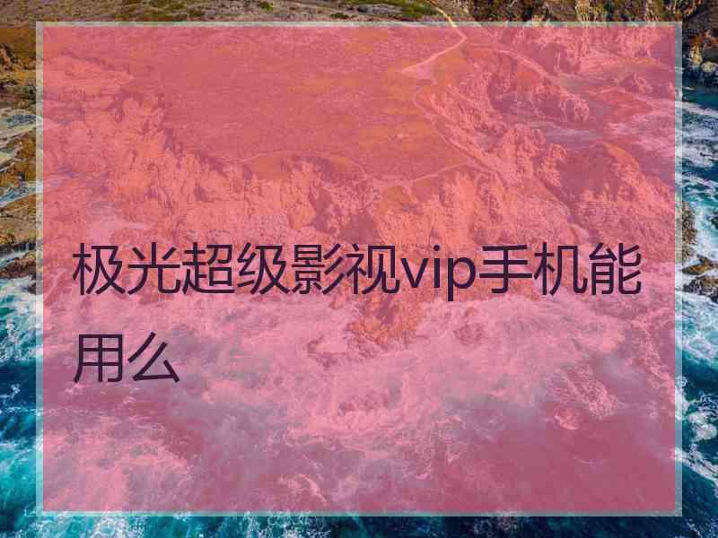 极光超级影视vip手机能用么