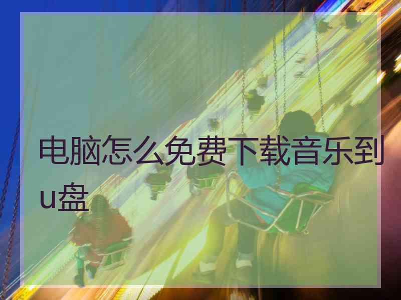 电脑怎么免费下载音乐到u盘