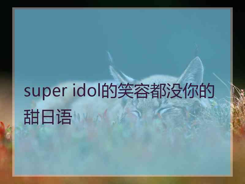 super idol的笑容都没你的甜日语