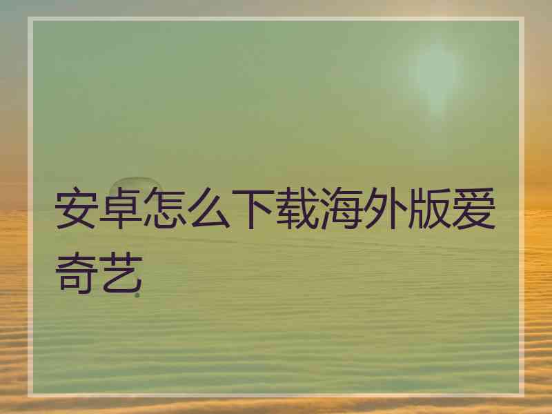 安卓怎么下载海外版爱奇艺