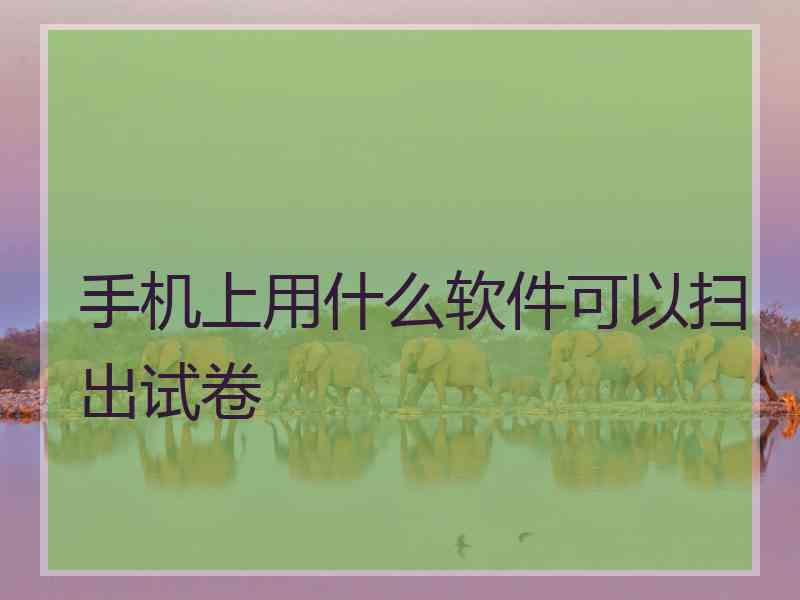 手机上用什么软件可以扫出试卷