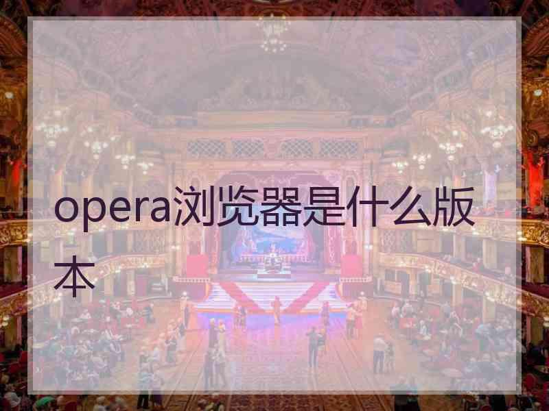 opera浏览器是什么版本