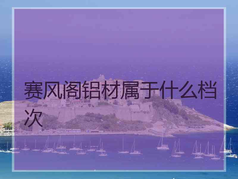 赛风阁铝材属于什么档次