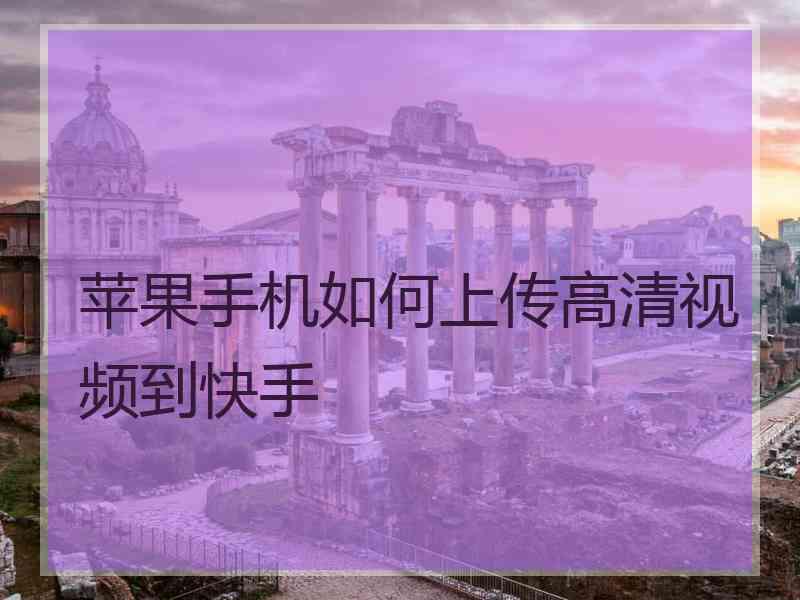 苹果手机如何上传高清视频到快手