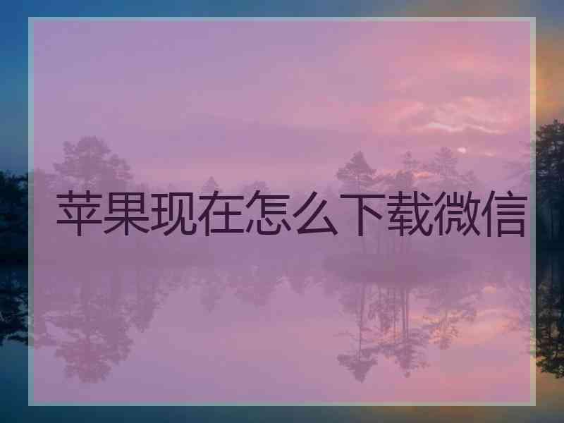 苹果现在怎么下载微信