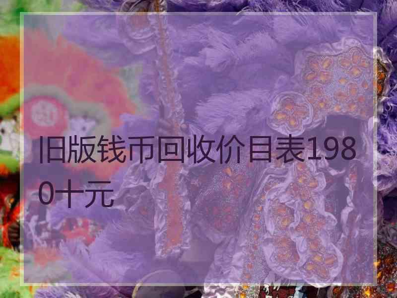 旧版钱币回收价目表1980十元