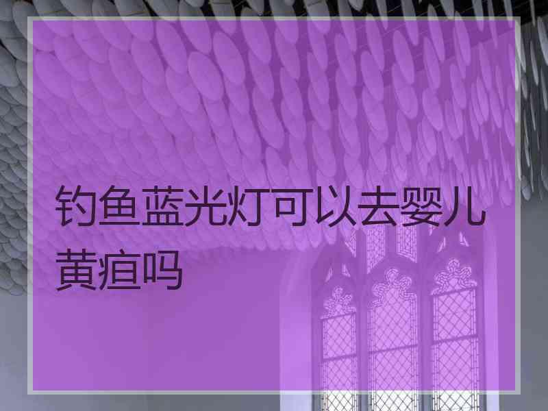 钓鱼蓝光灯可以去婴儿黄疸吗