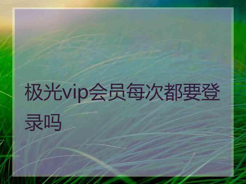 极光vip会员每次都要登录吗