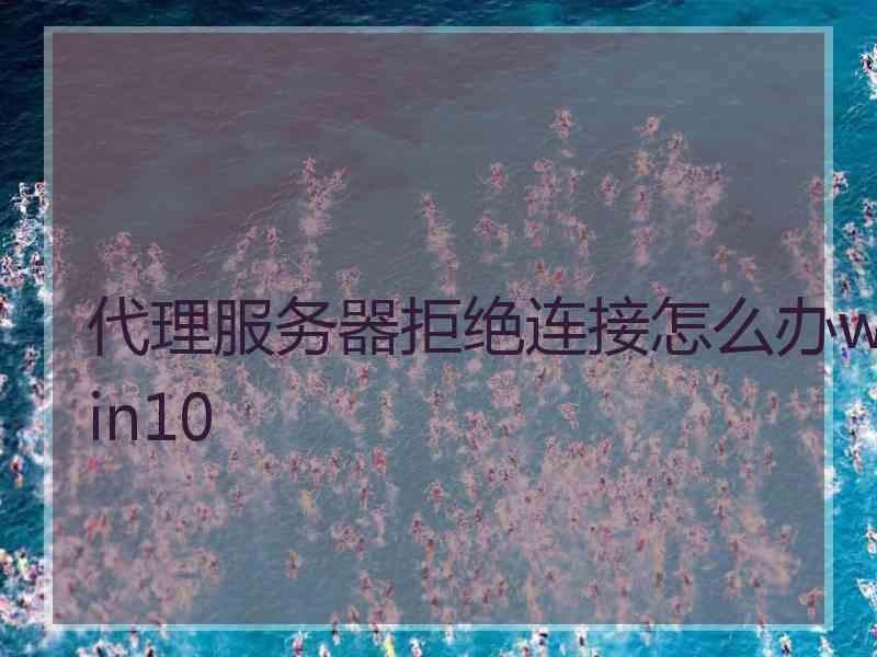 代理服务器拒绝连接怎么办win10