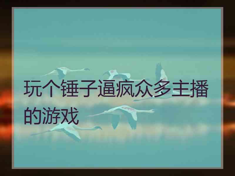 玩个锤子逼疯众多主播的游戏