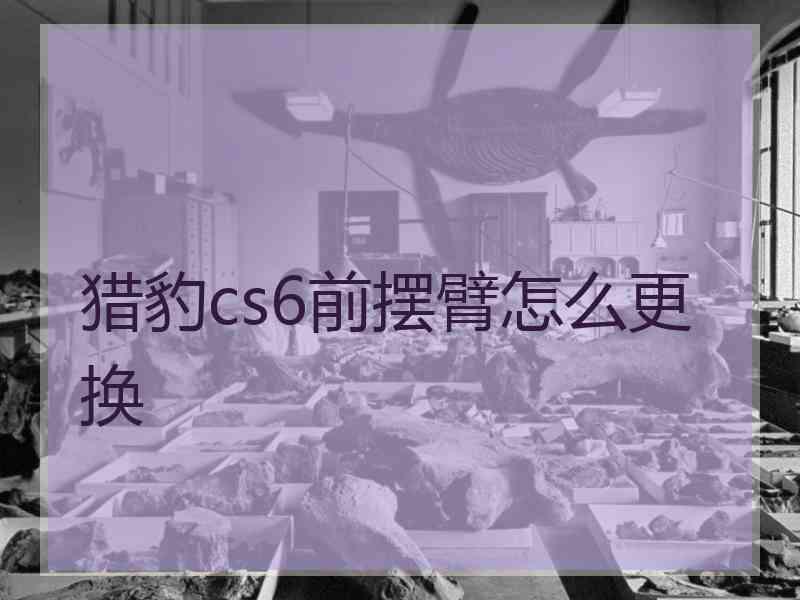 猎豹cs6前摆臂怎么更换