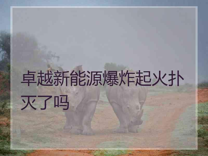 卓越新能源爆炸起火扑灭了吗