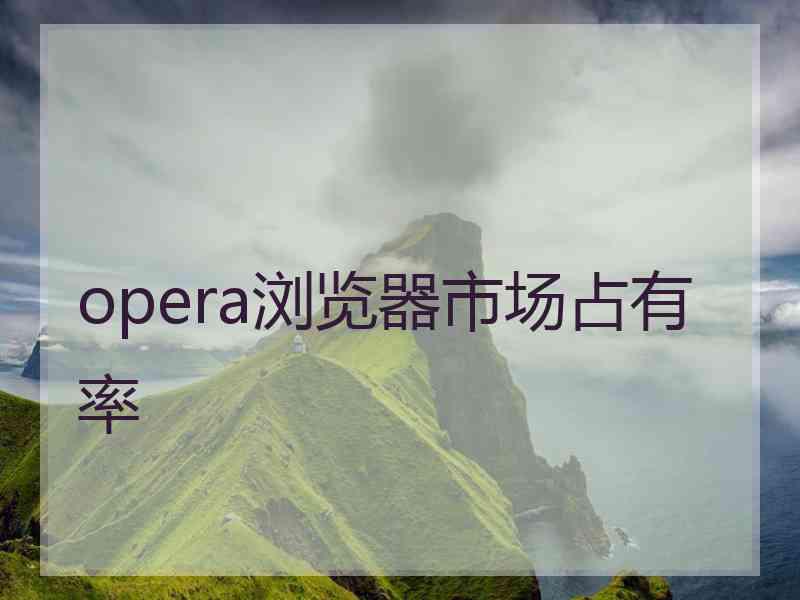 opera浏览器市场占有率