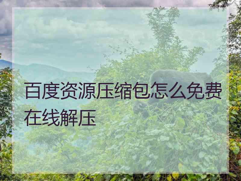 百度资源压缩包怎么免费在线解压