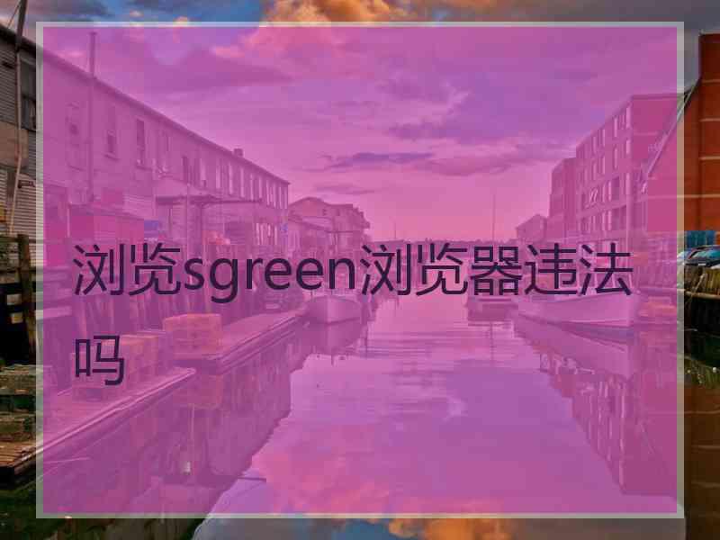 浏览sgreen浏览器违法吗