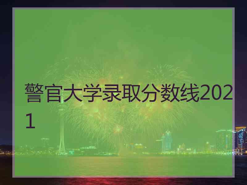 警官大学录取分数线2021