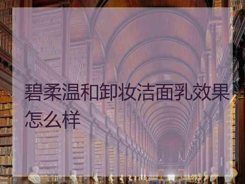 碧柔温和卸妆洁面乳效果怎么样