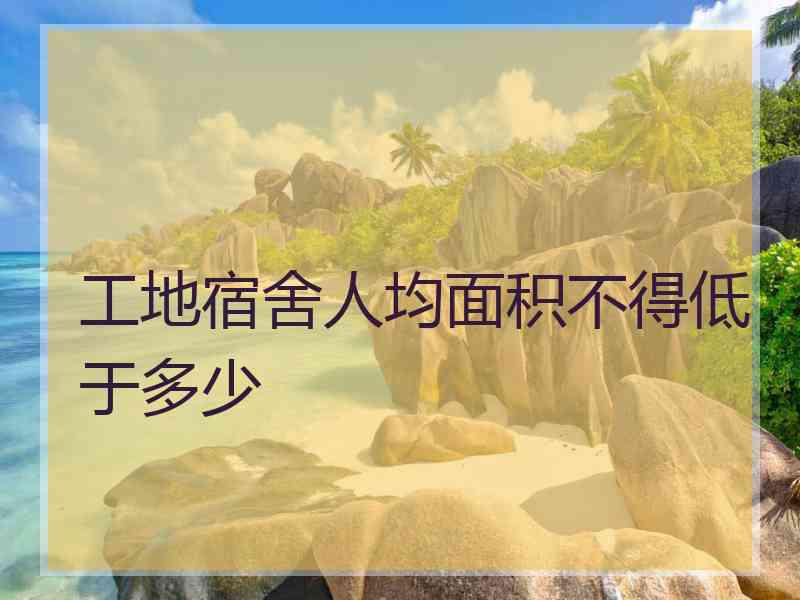工地宿舍人均面积不得低于多少