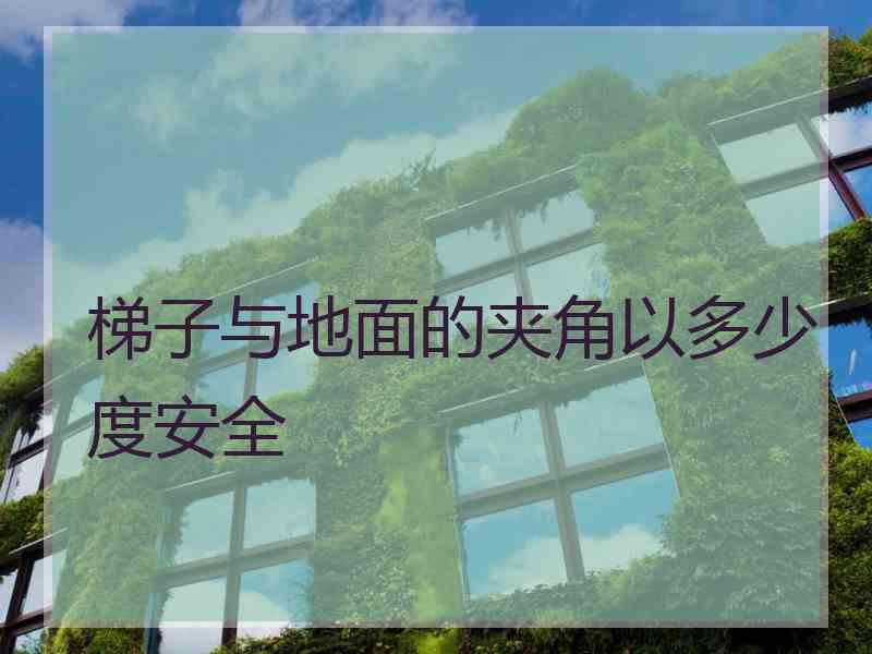 梯子与地面的夹角以多少度安全