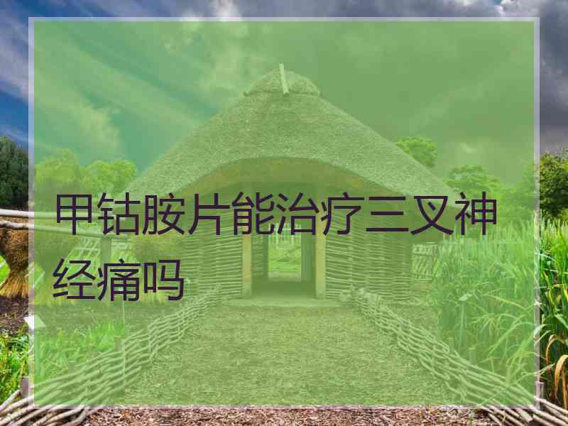 甲钴胺片能治疗三叉神经痛吗