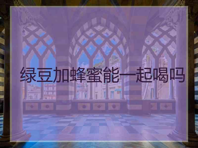 绿豆加蜂蜜能一起喝吗