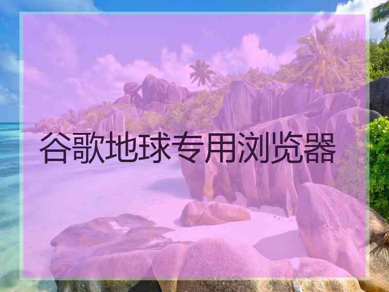 谷歌地球专用浏览器