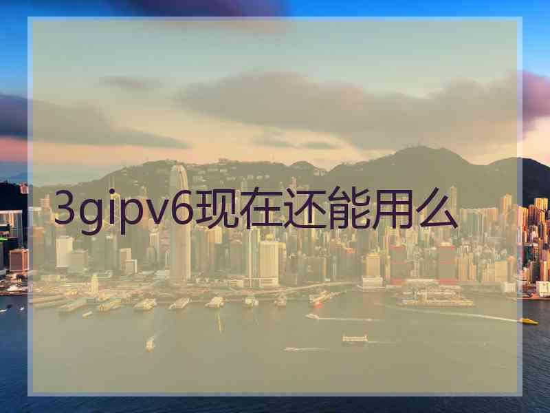 3gipv6现在还能用么