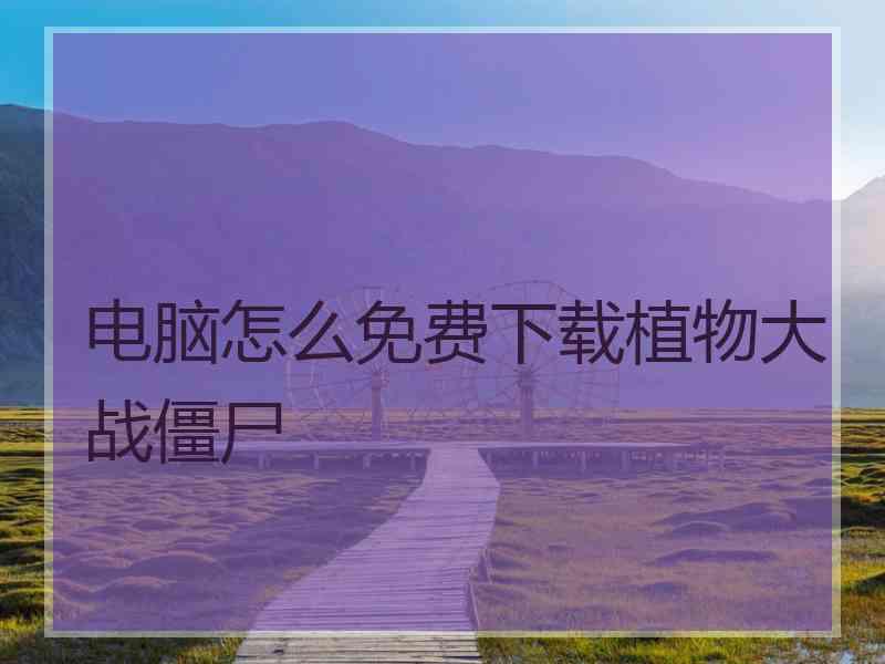 电脑怎么免费下载植物大战僵尸