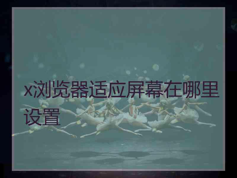 x浏览器适应屏幕在哪里设置