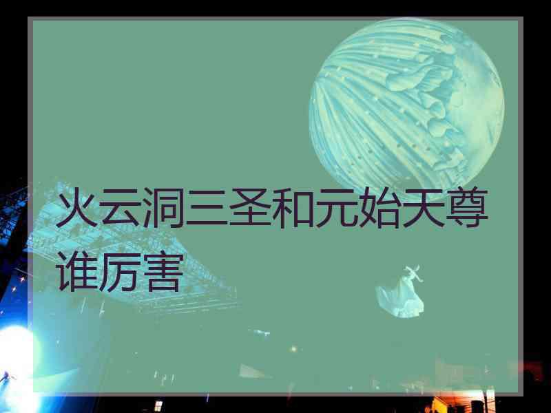 火云洞三圣和元始天尊谁厉害