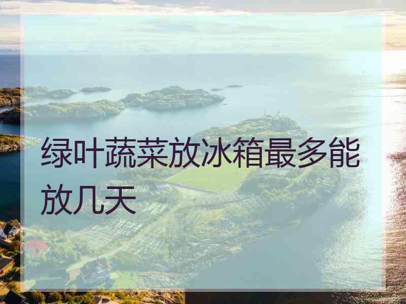 绿叶蔬菜放冰箱最多能放几天