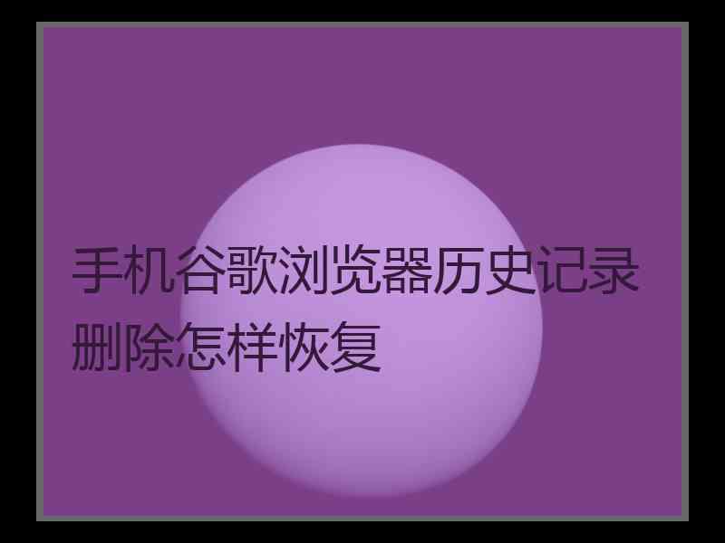 手机谷歌浏览器历史记录删除怎样恢复