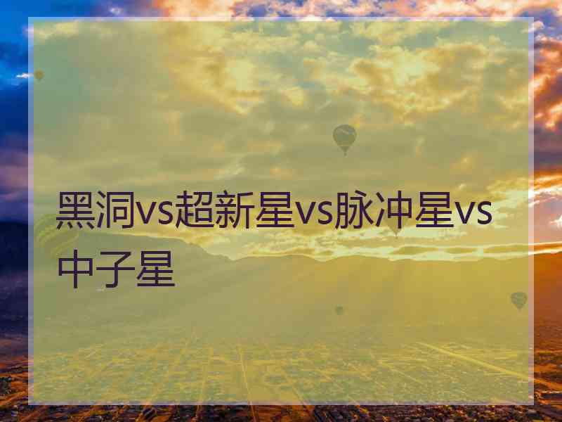 黑洞vs超新星vs脉冲星vs中子星