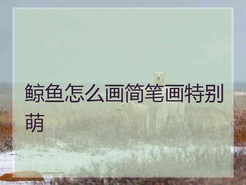 鲸鱼怎么画简笔画特别萌