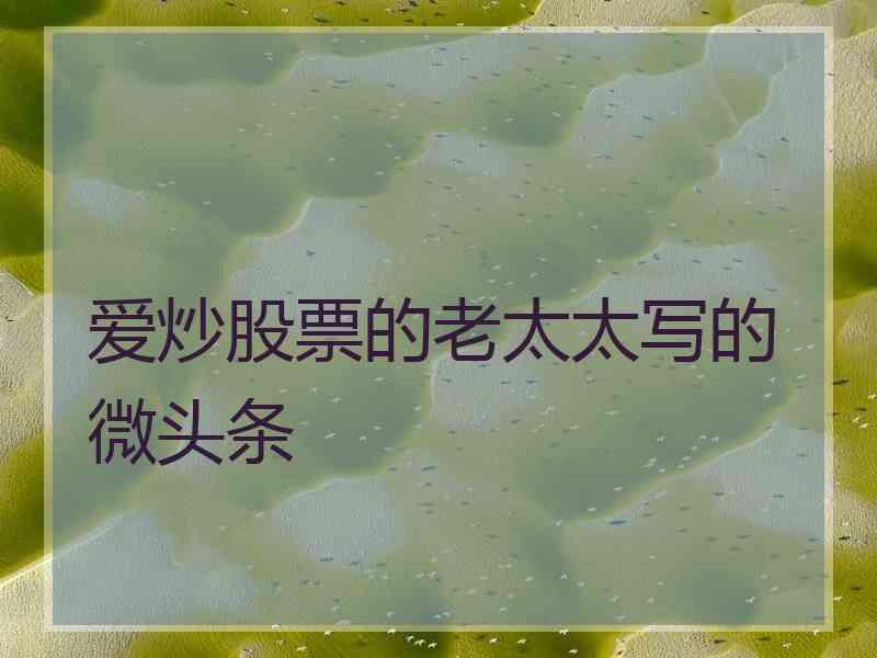爱炒股票的老太太写的微头条