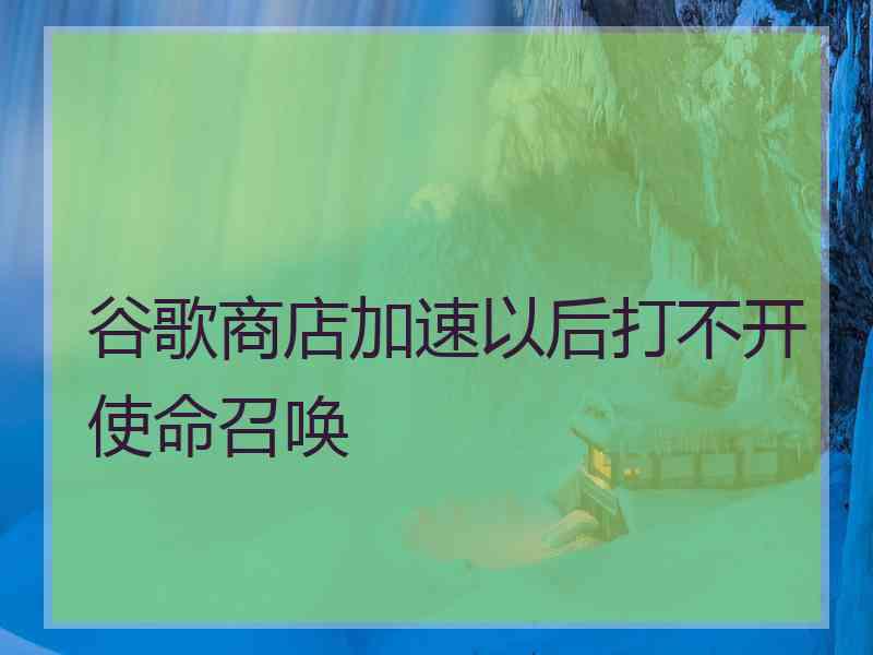 谷歌商店加速以后打不开使命召唤