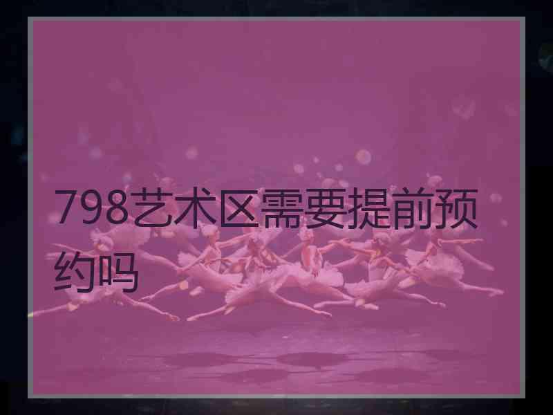 798艺术区需要提前预约吗