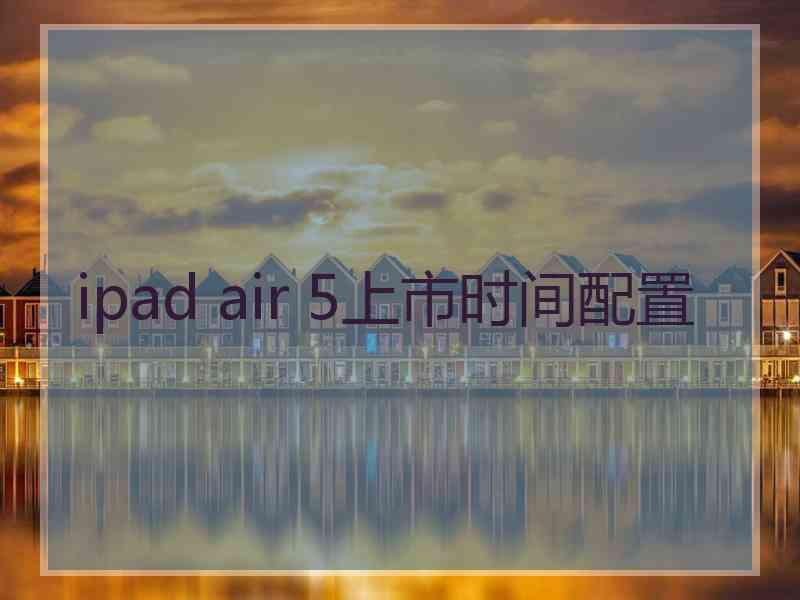 ipad air 5上市时间配置