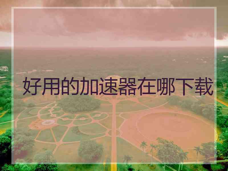 好用的加速器在哪下载