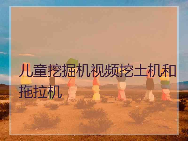 儿童挖掘机视频挖土机和拖拉机